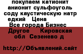 покупаем катионит анионит сульфоуголь соду каустическую натр едкий › Цена ­ 150 000 - Все города Бизнес » Другое   . Кировская обл.,Сезенево д.